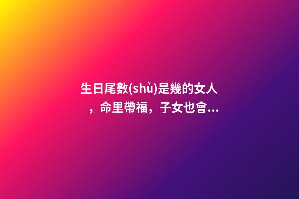 生日尾數(shù)是幾的女人，命里帶福，子女也會(huì)飛黃騰達(dá)